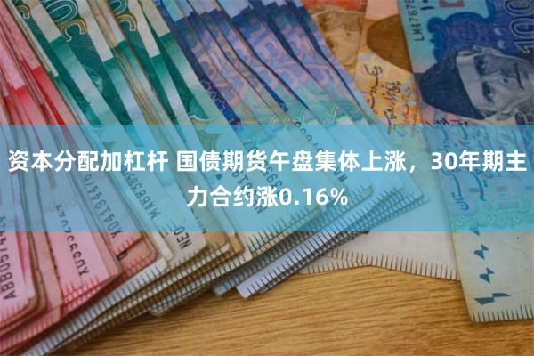 资本分配加杠杆 国债期货午盘集体上涨，30年期主力合约涨0.16%