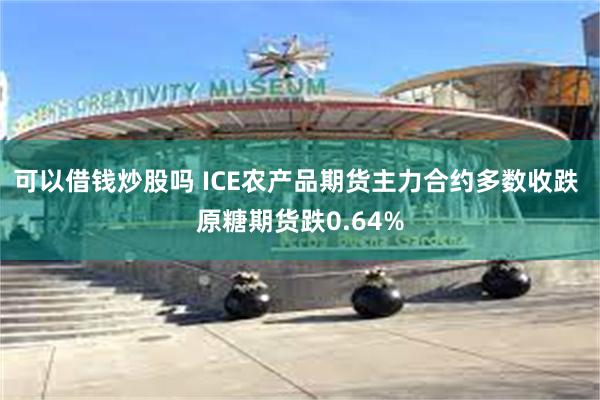 可以借钱炒股吗 ICE农产品期货主力合约多数收跌 原糖期货跌0.64%