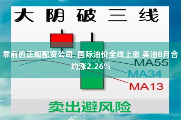 靠前的正规配资公司  国际油价全线上涨 美油8月合约涨2.26%