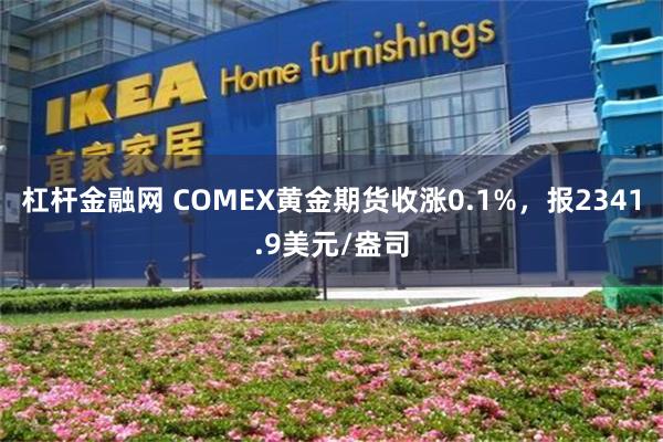 杠杆金融网 COMEX黄金期货收涨0.1%，报2341.9美元/盎司