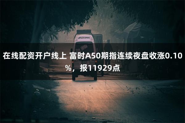 在线配资开户线上 富时A50期指连续夜盘收涨0.10%，报11929点