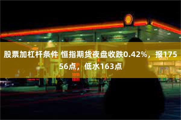 股票加杠杆条件 恒指期货夜盘收跌0.42%，报17556点，低水163点