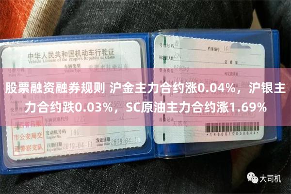 股票融资融券规则 沪金主力合约涨0.04%，沪银主力合约跌0.03%，SC原油主力合约涨1.69%