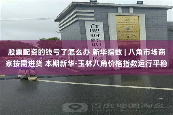 股票配资的钱亏了怎么办 新华指数 | 八角市场商家按需进货 本期新华·玉林八角价格指数运行平稳