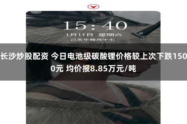 长沙炒股配资 今日电池级碳酸锂价格较上次下跌1500元 均价报8.85万元/吨