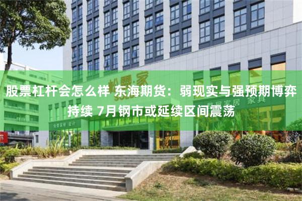 股票杠杆会怎么样 东海期货：弱现实与强预期博弈持续 7月钢市或延续区间震荡