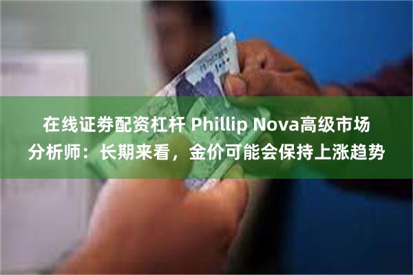 在线证劵配资杠杆 Phillip Nova高级市场分析师：长期来看，金价可能会保持上涨趋势