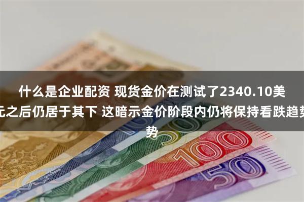 什么是企业配资 现货金价在测试了2340.10美元之后仍居于其下 这暗示金价阶段内仍将保持看跌趋势