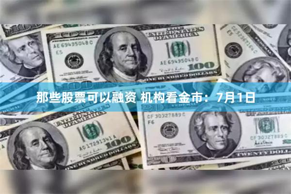 那些股票可以融资 机构看金市：7月1日