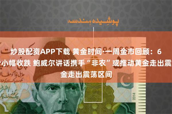 炒股配资APP下载 黄金时间·一周金市回顾：6月金价小幅收跌 鲍威尔讲话携手“非农”或推动黄金走出震荡区间