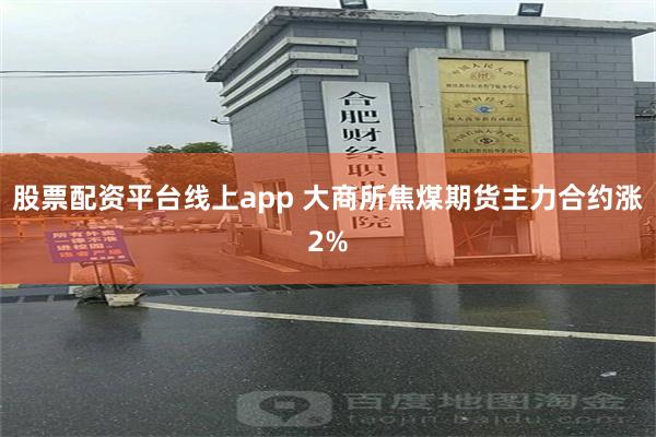 股票配资平台线上app 大商所焦煤期货主力合约涨2%