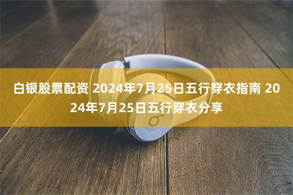 白银股票配资 2024年7月25日五行穿衣指南 2024年7月25日五行穿衣分享