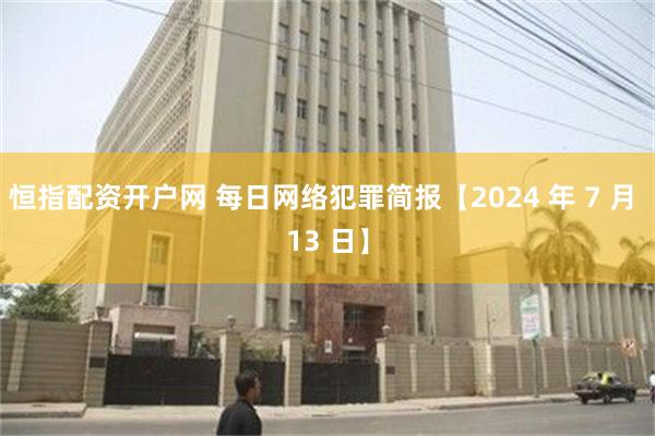 恒指配资开户网 每日网络犯罪简报【2024 年 7 月 13 日】