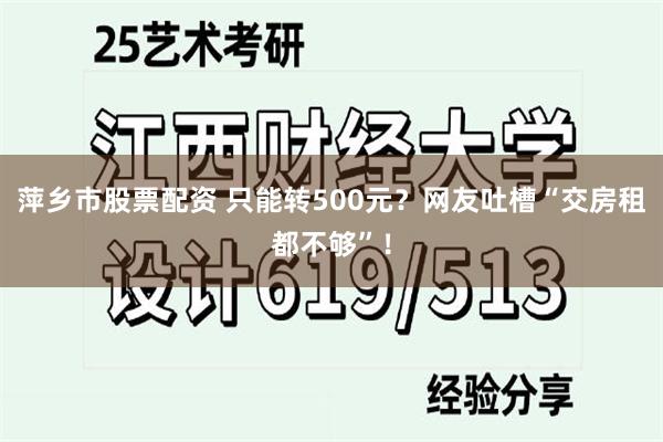 萍乡市股票配资 只能转500元？网友吐槽“交房租都不够”！