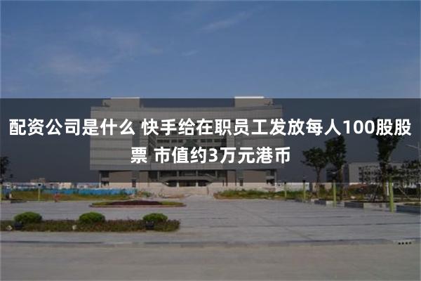 配资公司是什么 快手给在职员工发放每人100股股票 市值约3万元港币