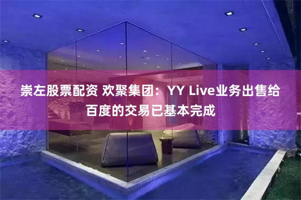 崇左股票配资 欢聚集团：YY Live业务出售给百度的交易已基本完成