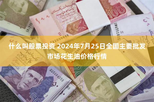 什么叫股票投资 2024年7月25日全国主要批发市场花生油价格行情