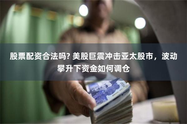 股票配资合法吗? 美股巨震冲击亚太股市，波动攀升下资金如何调仓