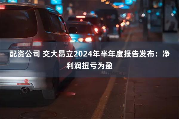 配资公司 交大昂立2024年半年度报告发布：净利润扭亏为盈