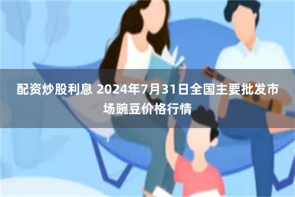 配资炒股利息 2024年7月31日全国主要批发市场豌豆价格行情