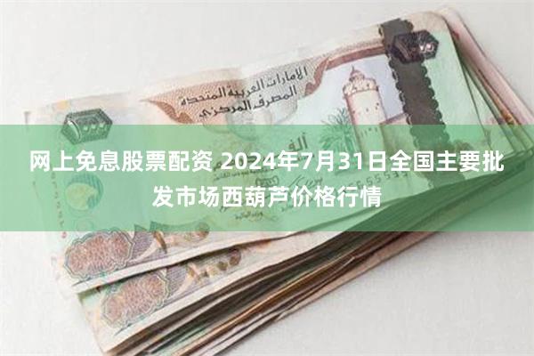 网上免息股票配资 2024年7月31日全国主要批发市场西葫芦价格行情