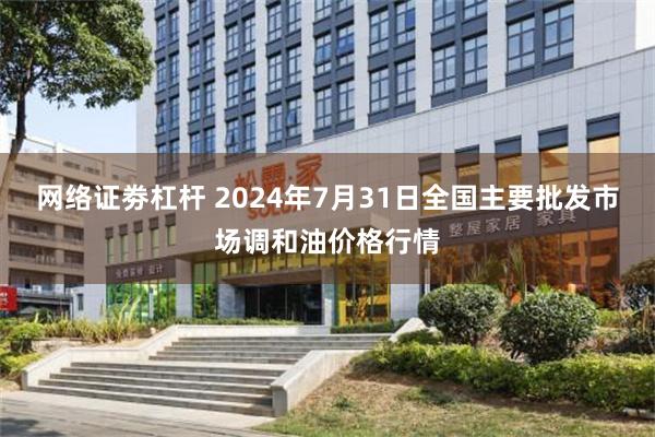 网络证劵杠杆 2024年7月31日全国主要批发市场调和油价格行情