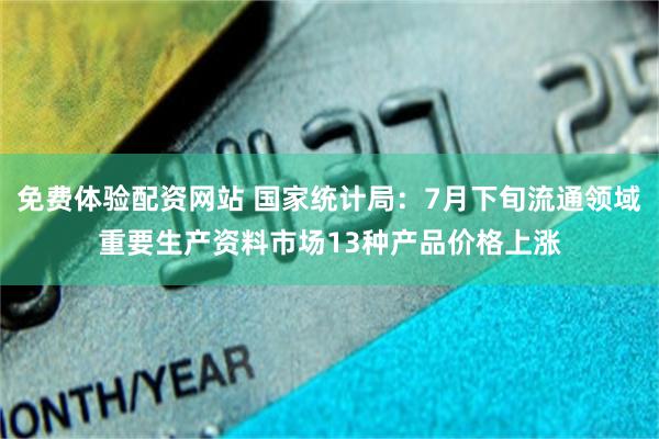 免费体验配资网站 国家统计局：7月下旬流通领域重要生产资料市场13种产品价格上涨