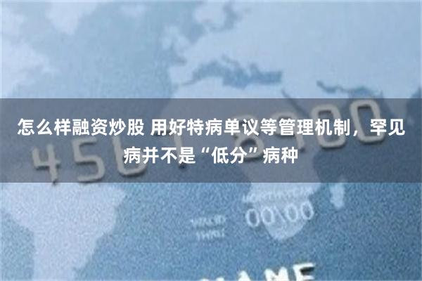 怎么样融资炒股 用好特病单议等管理机制，罕见病并不是“低分”病种