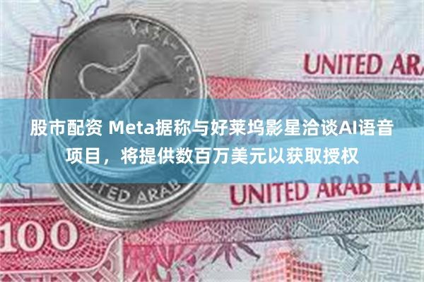 股市配资 Meta据称与好莱坞影星洽谈AI语音项目，将提供数百万美元以获取授权