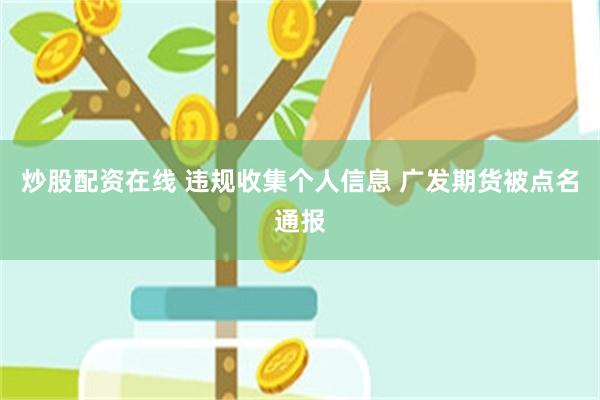 炒股配资在线 违规收集个人信息 广发期货被点名通报