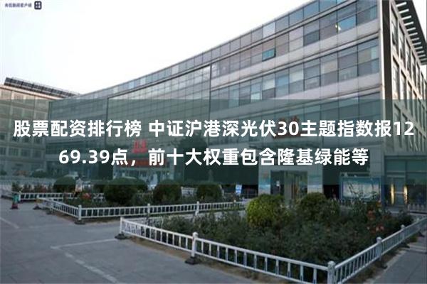 股票配资排行榜 中证沪港深光伏30主题指数报1269.39点，前十大权重包含隆基绿能等