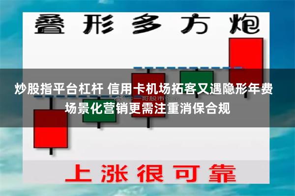 炒股指平台杠杆 信用卡机场拓客又遇隐形年费  场景化营销更需注重消保合规