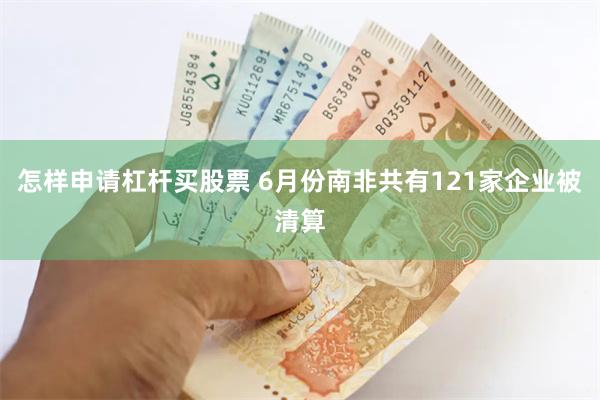 怎样申请杠杆买股票 6月份南非共有121家企业被清算