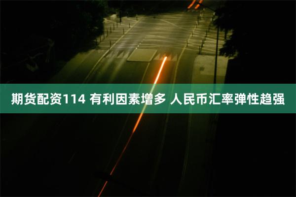 期货配资114 有利因素增多 人民币汇率弹性趋强