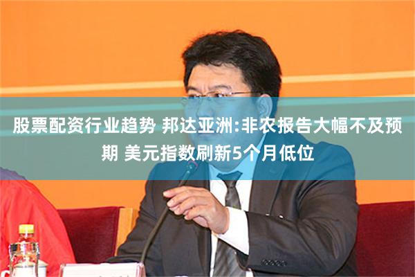 股票配资行业趋势 邦达亚洲:非农报告大幅不及预期 美元指数刷新5个月低位