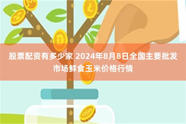 股票配资有多少家 2024年8月8日全国主要批发市场鲜食玉米价格行情