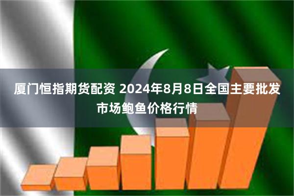 厦门恒指期货配资 2024年8月8日全国主要批发市场鲍鱼价格行情