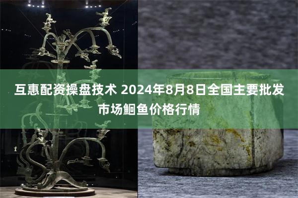 互惠配资操盘技术 2024年8月8日全国主要批发市场鮰鱼价格行情