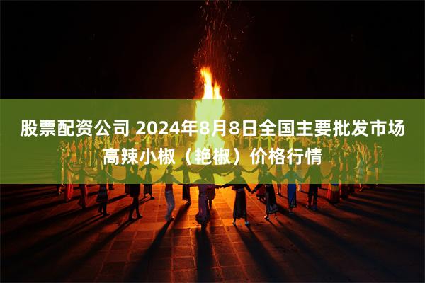 股票配资公司 2024年8月8日全国主要批发市场高辣小椒（艳椒）价格行情