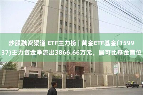 炒股融资渠道 ETF主力榜 | 黄金ETF基金(159937)主力资金净流出3866.66万元，居可比基金首位