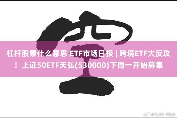 杠杆股票什么意思 ETF市场日报 | 跨境ETF大反攻！上证50ETF天弘(530000)下周一开始募集