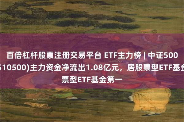 百倍杠杆股票注册交易平台 ETF主力榜 | 中证500ETF(510500)主力资金净流出1.08亿元，居股票型ETF基金第一