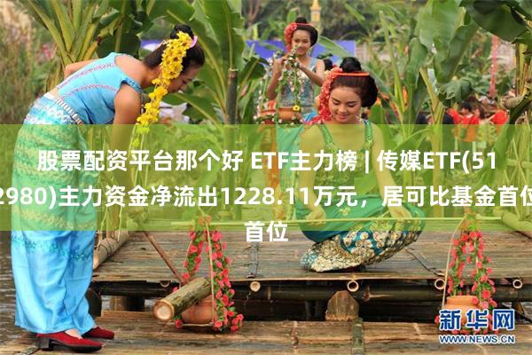 股票配资平台那个好 ETF主力榜 | 传媒ETF(512980)主力资金净流出1228.11万元，居可比基金首位