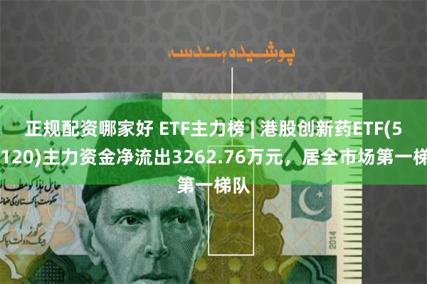 正规配资哪家好 ETF主力榜 | 港股创新药ETF(513120)主力资金净流出3262.76万元，居全市场第一梯队