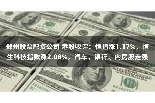 郑州股票配资公司 港股收评：恒指涨1.17%，恒生科技指数涨2.08%，汽车、银行、内房股走强