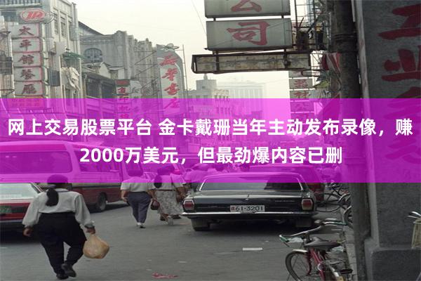 网上交易股票平台 金卡戴珊当年主动发布录像，赚2000万美元，但最劲爆内容已删