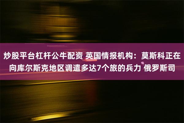 炒股平台杠杆公牛配资 英国情报机构：莫斯科正在向库尔斯克地区调遣多达7个旅的兵力 俄罗斯司