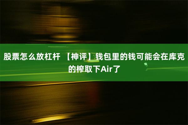 股票怎么放杠杆 【神评】钱包里的钱可能会在库克的榨取下Air了