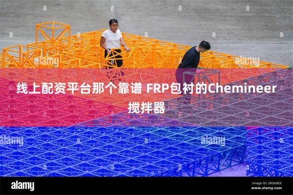 线上配资平台那个靠谱 FRP包衬的Chemineer搅拌器