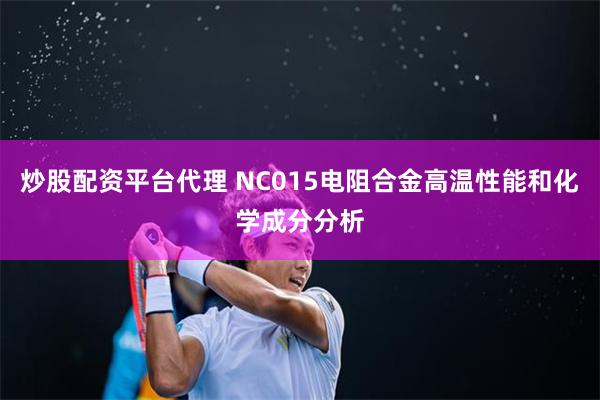 炒股配资平台代理 NC015电阻合金高温性能和化学成分分析